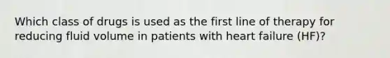 Which class of drugs is used as the first line of therapy for reducing fluid volume in patients with heart failure (HF)?