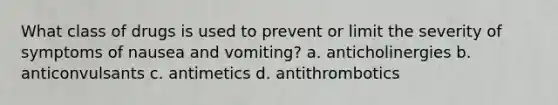 What class of drugs is used to prevent or limit the severity of symptoms of nausea and vomiting? a. anticholinergies b. anticonvulsants c. antimetics d. antithrombotics