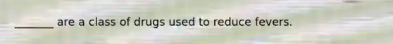 _______ are a class of drugs used to reduce fevers.