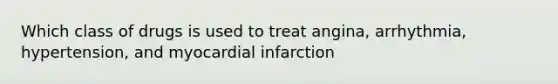 Which class of drugs is used to treat angina, arrhythmia, hypertension, and myocardial infarction