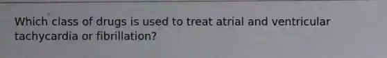 Which class of drugs is used to treat atrial and ventricular tachycardia or fibrillation?