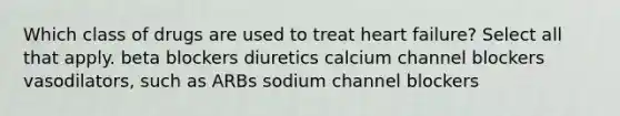 Which class of drugs are used to treat heart failure? Select all that apply. beta blockers diuretics calcium channel blockers vasodilators, such as ARBs sodium channel blockers