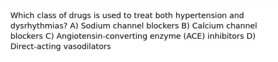 Which class of drugs is used to treat both hypertension and dysrhythmias? A) Sodium channel blockers B) Calcium channel blockers C) Angiotensin-converting enzyme (ACE) inhibitors D) Direct-acting vasodilators