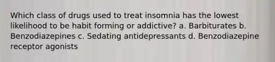 Which class of drugs used to treat insomnia has the lowest likelihood to be habit forming or addictive? a. Barbiturates b. Benzodiazepines c. Sedating antidepressants d. Benzodiazepine receptor agonists