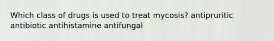 Which class of drugs is used to treat mycosis? antipruritic antibiotic antihistamine antifungal