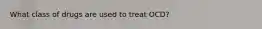 What class of drugs are used to treat OCD?
