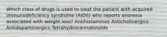 Which class of drugs is used to treat the patient with acquired immunodeficiency syndrome (AIDS) who reports anorexia associated with weight loss? Antihistamines Anticholinergics Antidopaminergics Tetrahydrocannabinoids