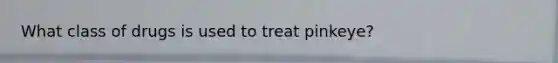 What class of drugs is used to treat pinkeye?