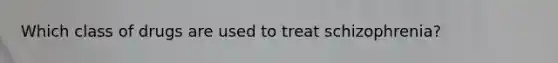 Which class of drugs are used to treat schizophrenia?