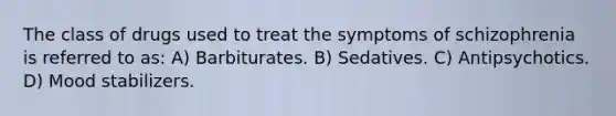 The class of drugs used to treat the symptoms of schizophrenia is referred to as: A) Barbiturates. B) Sedatives. C) Antipsychotics. D) Mood stabilizers.