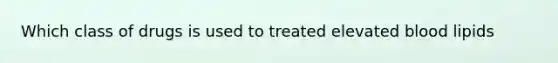 Which class of drugs is used to treated elevated blood lipids