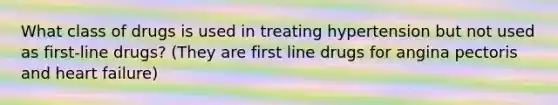 What class of drugs is used in treating hypertension but not used as first-line drugs? (They are first line drugs for angina pectoris and heart failure)