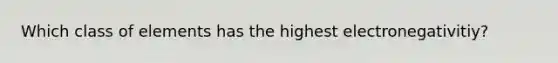 Which class of elements has the highest electronegativitiy?