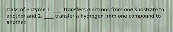 class of enzyme 1. ___- transfers electrons from one substrate to another and 2. ____ transfer a hydrogen from one compound to another.