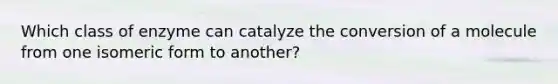 Which class of enzyme can catalyze the conversion of a molecule from one isomeric form to another?