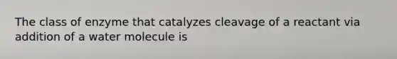 The class of enzyme that catalyzes cleavage of a reactant via addition of a water molecule is