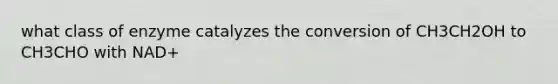 what class of enzyme catalyzes the conversion of CH3CH2OH to CH3CHO with NAD+