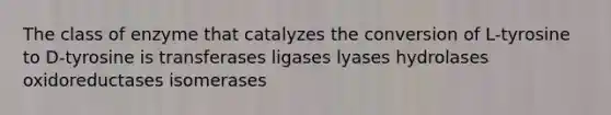 The class of enzyme that catalyzes the conversion of L-tyrosine to D-tyrosine is transferases ligases lyases hydrolases oxidoreductases isomerases