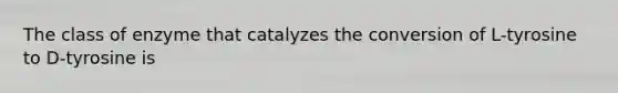 The class of enzyme that catalyzes the conversion of L-tyrosine to D-tyrosine is