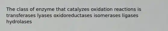 The class of enzyme that catalyzes oxidation reactions is transferases lyases oxidoreductases isomerases ligases hydrolases