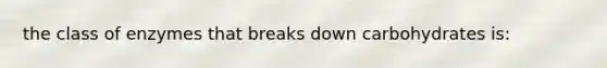 the class of enzymes that breaks down carbohydrates is: