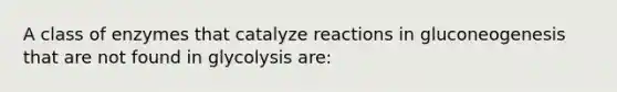 A class of enzymes that catalyze reactions in gluconeogenesis that are not found in glycolysis are: