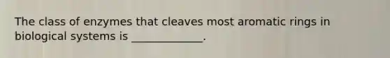The class of enzymes that cleaves most aromatic rings in biological systems is _____________.