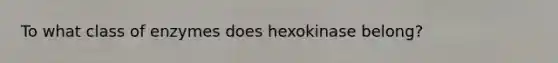 To what class of enzymes does hexokinase belong?