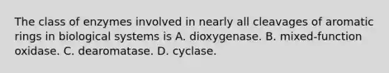 The class of enzymes involved in nearly all cleavages of aromatic rings in biological systems is A. dioxygenase. B. mixed‑function oxidase. C. dearomatase. D. cyclase.