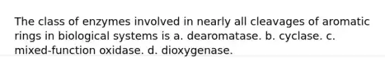 The class of enzymes involved in nearly all cleavages of aromatic rings in biological systems is a. dearomatase. b. cyclase. c. mixed‑function oxidase. d. dioxygenase.