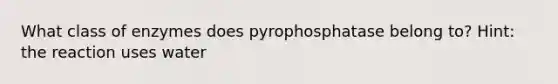 What class of enzymes does pyrophosphatase belong to? Hint: the reaction uses water