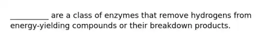 __________ are a class of enzymes that remove hydrogens from energy-yielding compounds or their breakdown products.