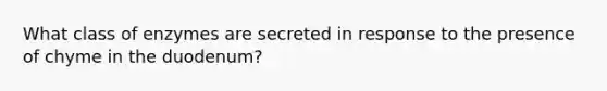 What class of enzymes are secreted in response to the presence of chyme in the duodenum?