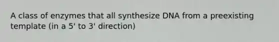 A class of enzymes that all synthesize DNA from a preexisting template (in a 5' to 3' direction)