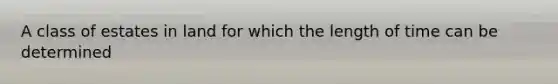A class of estates in land for which the length of time can be determined