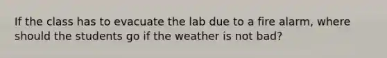 If the class has to evacuate the lab due to a fire alarm, where should the students go if the weather is not bad?