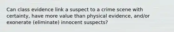 Can class evidence link a suspect to a crime scene with certainty, have more value than physical evidence, and/or exonerate (eliminate) innocent suspects?