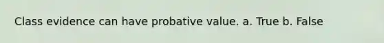 Class evidence can have probative value. a. True b. False