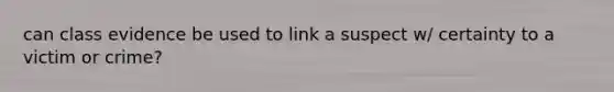 can class evidence be used to link a suspect w/ certainty to a victim or crime?