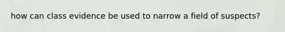 how can class evidence be used to narrow a field of suspects?