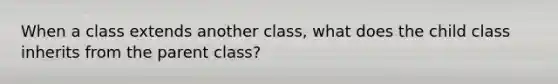 When a class extends another class, what does the child class inherits from the parent class?