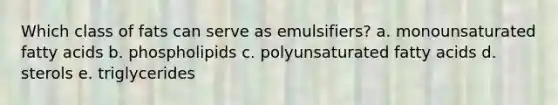 Which class of fats can serve as emulsifiers? a. monounsaturated fatty acids b. phospholipids c. polyunsaturated fatty acids d. sterols e. triglycerides