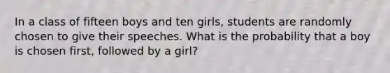 In a class of fifteen boys and ten girls, students are randomly chosen to give their speeches. What is the probability that a boy is chosen first, followed by a girl?