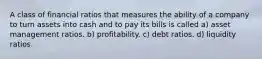 A class of financial ratios that measures the ability of a company to turn assets into cash and to pay its bills is called a) asset management ratios. b) profitability. c) debt ratios. d) liquidity ratios.