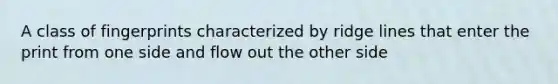 A class of fingerprints characterized by ridge lines that enter the print from one side and flow out the other side