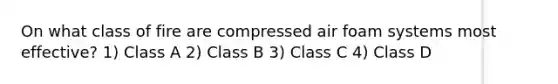 On what class of fire are compressed air foam systems most effective? 1) Class A 2) Class B 3) Class C 4) Class D