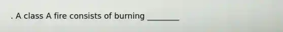 . A class A fire consists of burning ________