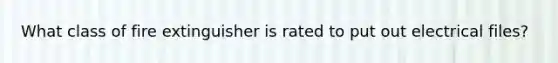 What class of fire extinguisher is rated to put out electrical files?