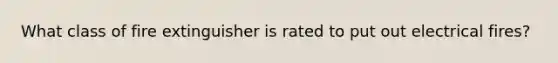 What class of fire extinguisher is rated to put out electrical fires?