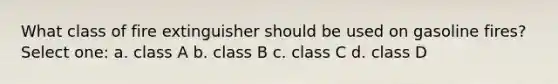 What class of fire extinguisher should be used on gasoline fires? Select one: a. class A b. class B c. class C d. class D